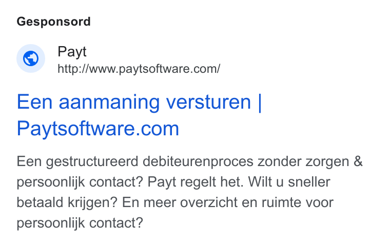 Payt Software ad on Google Ads: Gesponsord Een aanmaning versturen | Paytsoftware.com Een gestructureerd debiteurenproces zonder zorgen & persoonlijk contact? Payt regelt het. Wilt u sneller betaald krijgen? En meer overzicht en ruimte voor persoonlijk contact?