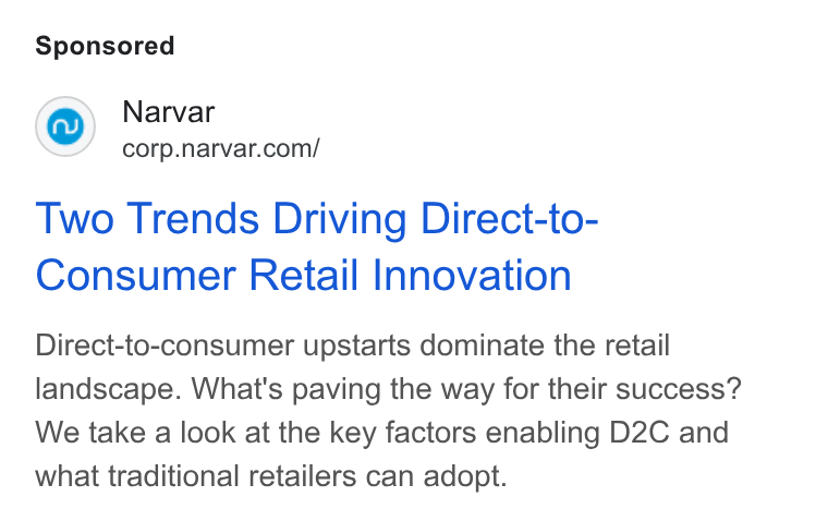 Narvar ad on Google Ads: Two Trends Driving Direct-to- Consumer Retail Innovation Direct-to-consumer upstarts dominate the retail landscape. What's paving the way for their success? We take a look at the key factors enabling D2C and what traditional retailers can adopt.