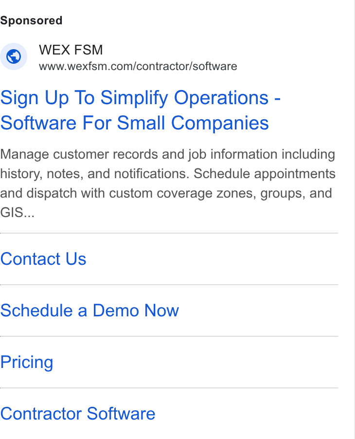 WEX Field Service Management ad on Google Ads: Sign Up To Simplify Operations - Software For Small Companies Manage customer records and job information including history, notes, and notifications. Schedule appointments and dispatch with custom coverage zones, groups, and GIS... Contact Us Schedule a Demo Now Pricing Contractor Software