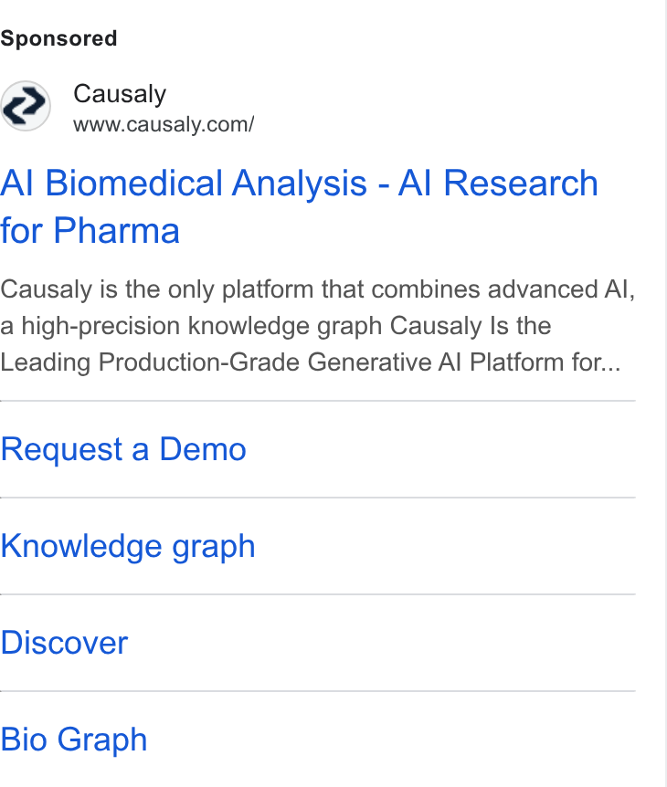 Causaly ad on Google Ads: Al Biomedical Analysis - Al Research for Pharma Causaly is the only platform that combines advanced Al, a high-precision knowledge graph Causaly Is the Leading Production-Grade Generative Al Platform for... Request a Demo Knowledge graph Discover Bio Graph