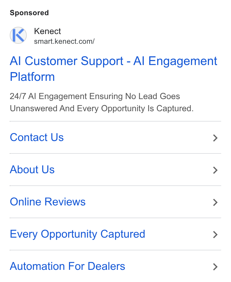 Kenect ad on Google Ads: Al Customer Support - Al Engagement Platform 24/7 Al Engagement Ensuring No Lead Goes Unanswered And Every Opportunity Is Captured. Contact Us > About Us > Online Reviews > Every Opportunity Captured > Automation For Dealers >