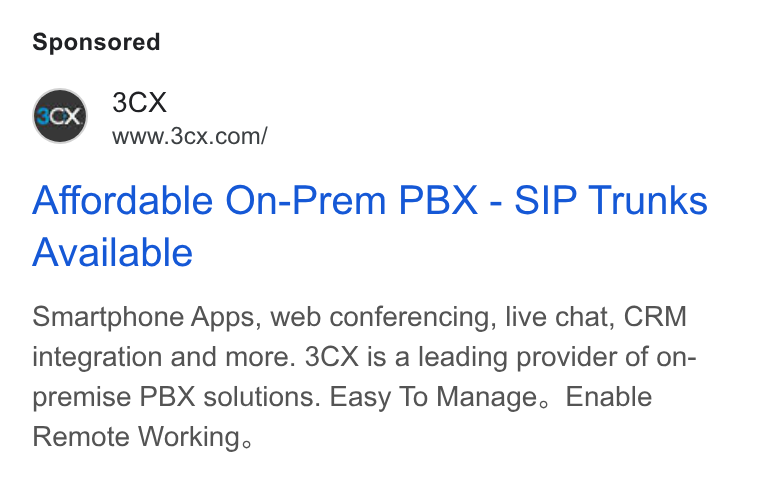 3CX ad on Google Ads: Affordable On-Prem PBX - SIP Trunks Available Smartphone Apps, web conferencing, live chat, CRM integration and more. 3CX is a leading provider of on- premise PBX solutions. Easy To Manage, Enable Remote Working.