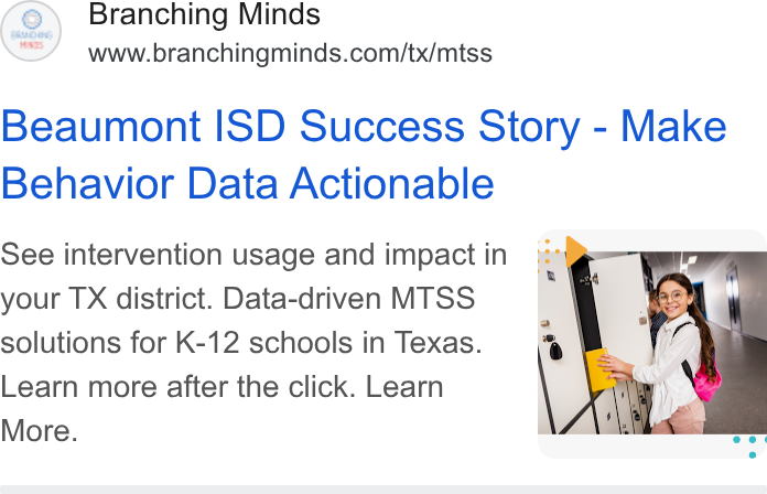 Branching Minds ad on Google Ads: Beaumont ISD Success Story - Make Behavior Data Actionable your TX district. Data-driven MTSS solutions for K-12 schools in Texas. Learn more after the click. Learn More. See intervention usage and impact in f )