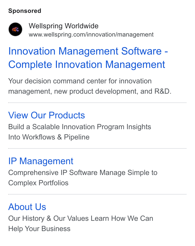 Wellspring Worldwide ad on Google Ads: Innovation Management Software - Complete Innovation Management Your decision command center for innovation management, new product development, and R& D. View Our Products Build a Scalable Innovation Program Insights Into Workflows & Pipeline IP Management Comprehensive IP Software Manage Simple to Complex Portfolios About Us Our History & Our Values Learn How We Can Help Your Business