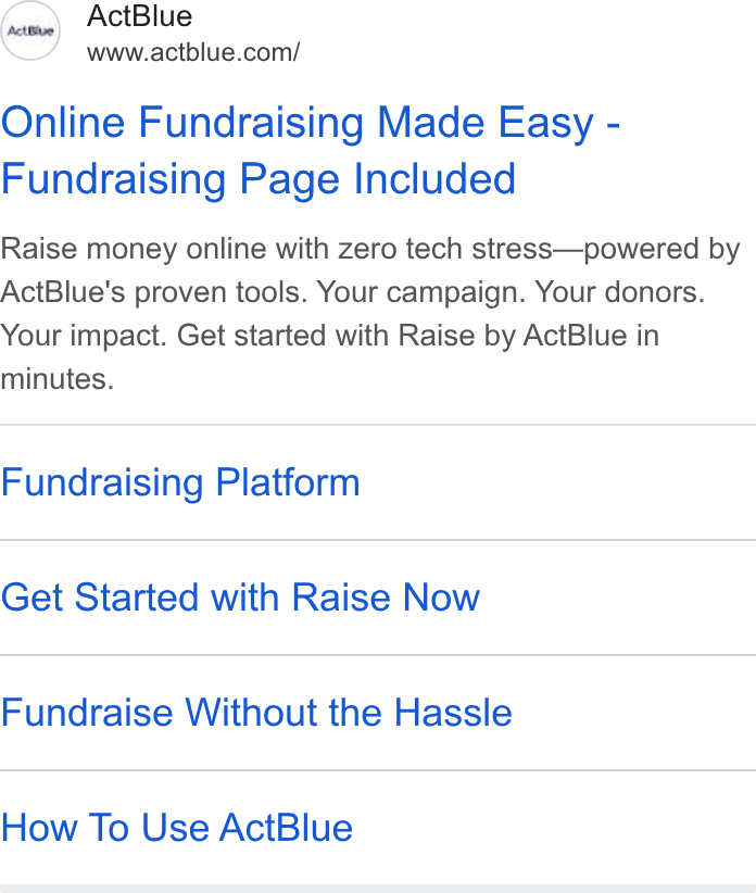 ActBlue ad on Google Ads: Online Fundraising Made Easy - Fundraising Page Included Raise money online with zero tech stress—powered by Act Blue's proven tools. Your campaign. Your donors. Your impact. Get started with Raise by Act Blue in minutes. Fundraising Platform Get Started with Raise Now Fundraise Without the Hassle How To Use Act Blue