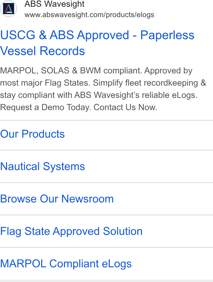 ABS Wavesight ad on Google Ads: USCG & ABS Approved - Paperless Vessel Records MARPOL, SOLAS & BWM compliant. Approved by most major Flag States. Simplify fleet recordkeeping & stay compliant with ABS Wavesight’s reliable e Logs. Request a Demo Today. Contact Us Now. Our Products Nautical Systems Browse Our Newsroom Flag State Approved Solution MARPOL Compliant e Logs