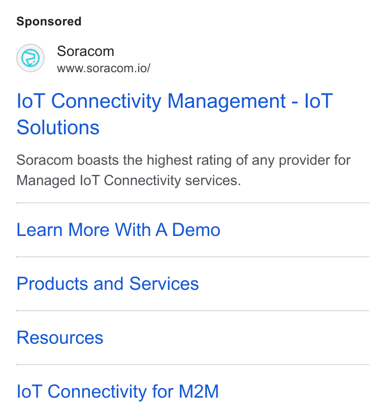 SORACOM ad on Google Ads: Soracom www.soracom.io/ lo T Connectivity Management - lo T Solutions Soracom boasts the highest rating of any provider for Managed lo T Connectivity services. Learn More With A Demo Products and Services Resources lo T Connectivity for M2M