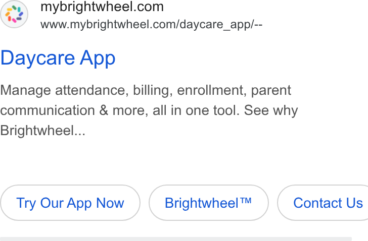 brightwheel ad on Google Ads: www.mybrightwheel.com/daycare_app/-- Daycare App Manage attendance, billing, enrollment, parent communication & more, all in one tool. See why Brightwheel... Try Our App Now Brightwheel™ } ( Contact Us