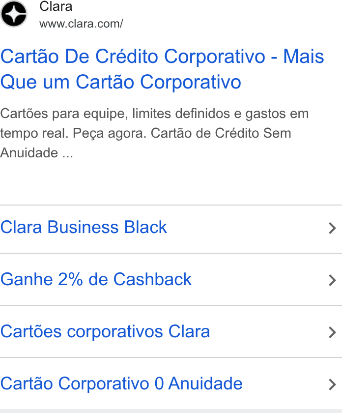Clara ad on Google Ads: Cartao De Crédito Corporativo - Mais Que um Cartao Corporativo Cartées para equipe, limites definidos e gastos em tempo real. Peca agora. Cartéo de Crédito Sem Anuidade ... Clara Business Black > Ganhe 2% de Cashback > Cart6es corporativos Clara > Cartao Corporativo 0 Anuidade >