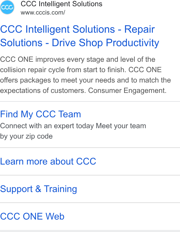 CCC Intelligent Solutions ad on Google Ads: CCC Intelligent Solutions - Repair solutions - Drive Shop Productivity CCC ONE improves every stage and level of the collision repair cycle from start to finish. CCC ONE offers packages to meet your needs and to match the expectations of customers. Consumer Engagement. Find My CCC Team Connect with an expert today Meet your team by your zip code Learn more about CCC Support & Training CCC ONE Web