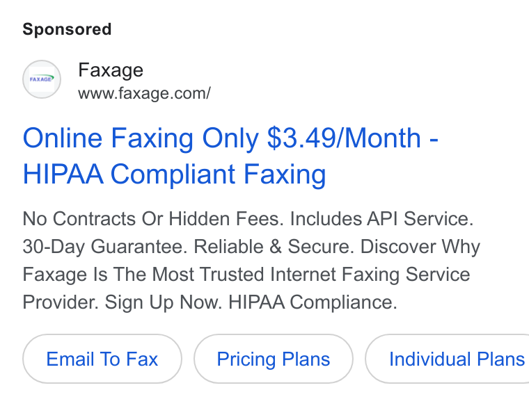 Faxage ad on Google Ads: Online Faxing Only $3.49/Month - HIPAA Compliant Faxing No Contracts Or Hidden Fees. Includes API Service. 30-Day Guarantee. Reliable & Secure. Discover Why Faxage Is The Most Trusted Internet Faxing Service Provider. Sign Up Now. HIPAA Compliance. Email To Fax Pricing Plans } (Individual Plans