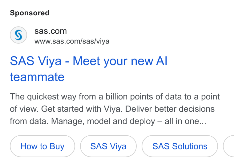 SAS ad on Google Ads: www.sas.com/sas/viya SAS Viya - Meet your new Al teammate The quickest way from a billion points of data to a point of view. Get started with Viya. Deliver better decisions from data. Manage, model and deploy — all in one... SAS Viya SAS Solutions C