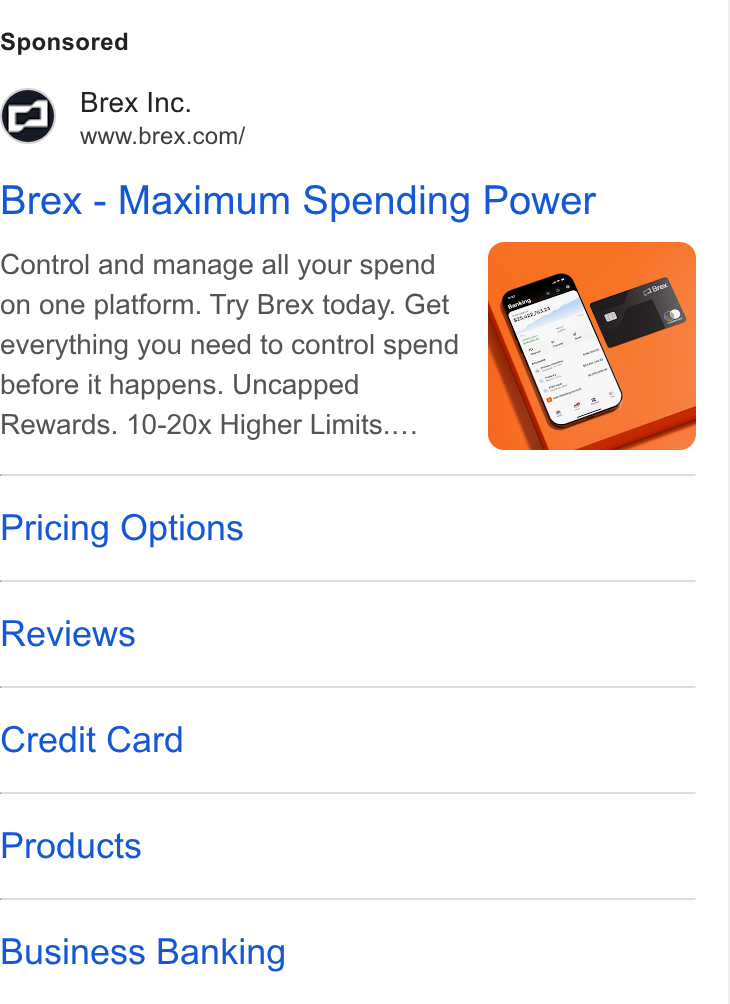 Brex ad on Google Ads: Brex - Maximum Spending Power Control and manage all your spend on one platform. Try Brex today. Get everything you need to control spend before it happens. Uncapped Rewards. 10-20x Higher Limits... Pricing Options Reviews Credit Card Products Business Banking