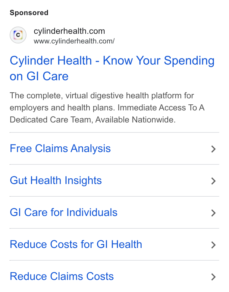 Cylinder ad on Google Ads: www.cylinderhealth.com/ Cylinder Health - Know Your Spending on GI Care The complete, virtual digestive health platform for employers and health plans. Immediate Access To A Dedicated Care Team, Available Nationwide. Free Claims Analysis > Gut Health Insights > Gl Care for Individuals > Reduce Costs for GI Health > Reduce Claims Costs >
