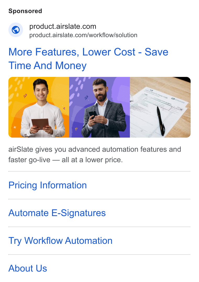 airSlate ad on Google Ads: “ product.airslate.com/workflow/solution More Features, Lower Cost - Save air Slate gives you advanced automation features and faster go-live — all at a lower price. Pricing Information Automate E-Signatures Try Workflow Automation About Us