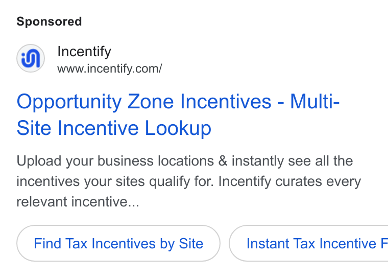Incentify ad on Google Ads: Opportunity Zone Incentives - Multi- Site Incentive Lookup Upload your business locations & instantly see all the incentives your sites qualify for. Incentify curates every relevant incentive... Find Tax Incentives by Site } ( Instant Tax Incentive F