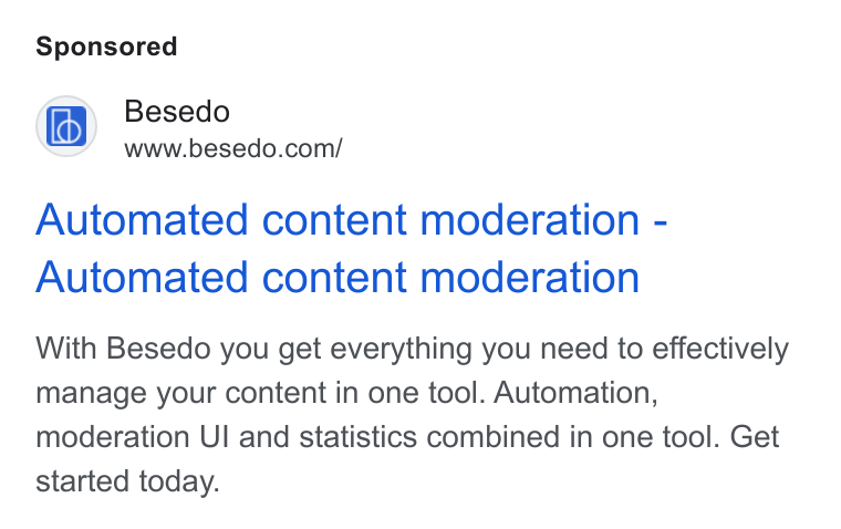 Besedo ad on Google Ads: Automated content moderation - Automated content moderation With Besedo you get everything you need to effectively manage your content in one tool. Automation, moderation UI and statistics combined in one tool. Get started today.