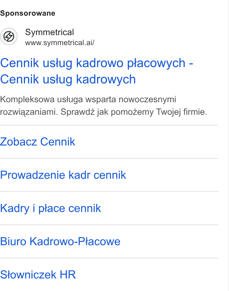 symmetrical.ai ad on Google Ads: Sponsorowane Symmetrical www.symmetrical.ai/ Cennik ustug kadrowo placowych - Cennik ustug kadrowych Kompleksowa ustuga wsparta nowoczesnymi rozwiazaniami. Sprawdz jak pomozemy Twojej firmie. Zobacz Cennik Prowadzenie kadr cennik Kadry i ptace cennik Biuro Kadrowo-Placowe Stowniczek HR