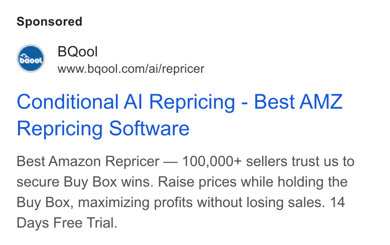 BQool ad on Google Ads: Conditional Al Repricing - Best AMZ Repricing Software Best Amazon Repricer — 100,000+ sellers trust us to secure Buy Box wins. Raise prices while holding the Buy Box, maximizing profits without losing sales. 14 Days Free Trial.