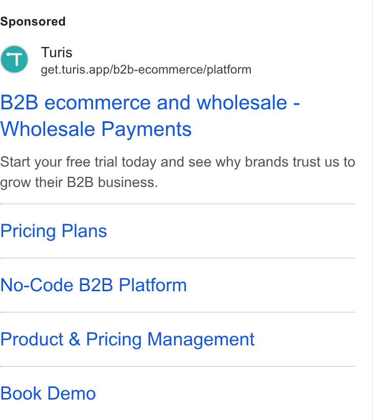 Turis ad on Google Ads: Turis get.turis.app/b2b-ecommerce/platform B2B ecommerce and wholesale - Wholesale Payments Start your free trial today and see why brands trust us to grow their B2B business. Pricing Plans No-Code B2B Platform Product & Pricing Management Book Demo