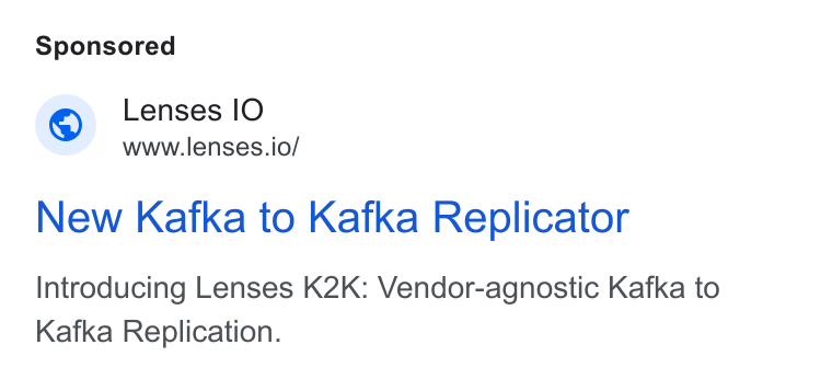 Lenses.io ad on Google Ads: Lenses IO www.lenses.io/ New Kafka to Kafka Replicator Introducing Lenses K2K: Vendor-agnostic Kafka to Kafka Replication.
