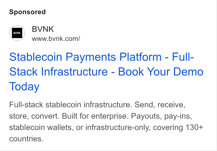 BVNK ad on Google Ads: Stablecoin Payments Platform - Full- Stack Infrastructure - Book Your Demo Today Full-stack stablecoin infrastructure. Send, receive, store, convert. Built for enterprise. Payouts, pay-ins, stablecoin wallets, or infrastructure-only, covering 130+ countries.