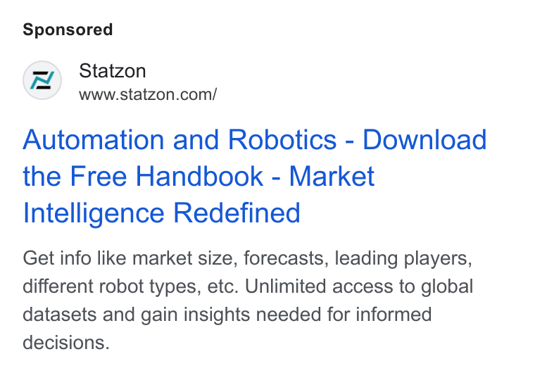 Statzon ad on Google Ads: Automation and Robotics - Download the Free Handbook - Market Intelligence Redefined Get info like market size, forecasts, leading players, different robot types, etc. Unlimited access to global datasets and gain insights needed for informed decisions.
