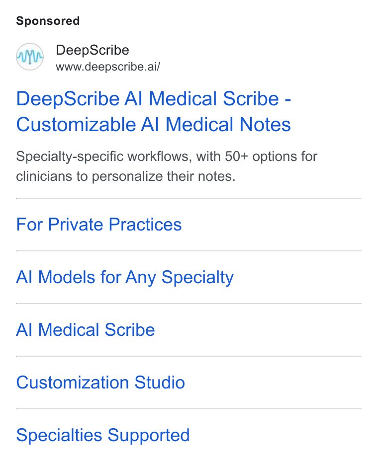 DeepScribe ad on Google Ads: Deep Scribe www.deepscribe.ai/ Deep Scribe Al Medical Scribe - Customizable Al Medical Notes Specialty-specific workflows, with 50+ options for clinicians to personalize their notes. For Private Practices Al Models for Any Specialty Al Medical Scribe Customization Studio Specialties Supported