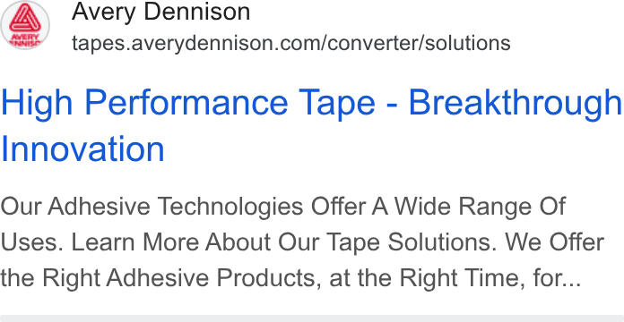 Avery Dennison ad on Google Ads: High Performance Tape - Breakthrough Innovation Our Adhesive Technologies Offer A Wide Range Of Uses. Learn More About Our Tape Solutions. We Offer the Right Adhesive Products, at the Right Time, for...