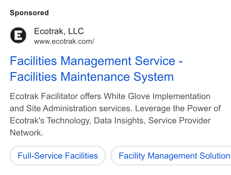 Ecotrak ad on Google Ads: Facilities Management Service - Facilities Maintenance System Ecotrak Facilitator offers White Glove Implementation and Site Administration services. Leverage the Power of Ecotrak's Technology, Data Insights, Service Provider Network. Full-Service Facilities ) ( Facility Management Solution: