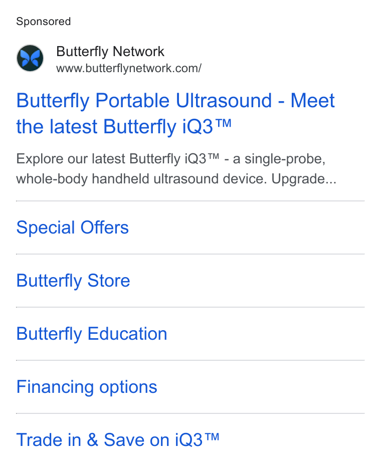 Butterfly Network ad on Google Ads: Butterfly Portable Ultrasound - Meet the latest Butterfly i Q3™ Explore our latest Butterfly i Q3™ - a single-probe, whole-body handheld ultrasound device. Upgrade... Special Offers Butterfly Store Butterfly Education Financing options Trade in & Save on i Q3™