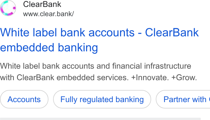 ClearBank ad on Google Ads: Clear Bank www.clear.bank/ White label bank accounts - Clear Bank embedded banking White label bank accounts and financial infrastructure with Clear Bank embedded services. +Innovate. +Grow. Fully regulated banking ) ( Partner with |