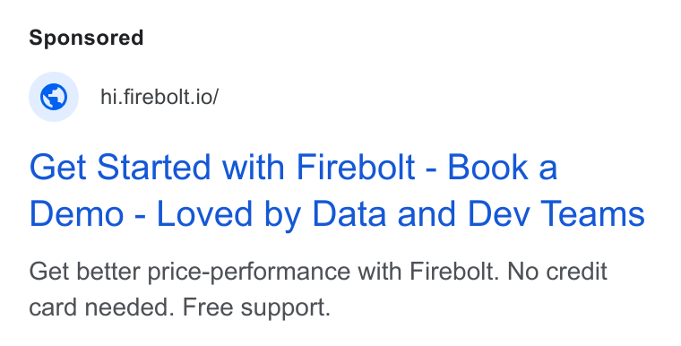 Firebolt ad on Google Ads: © _hi.firebolt.io/ Get Started with Firebolt - Book a Demo - Loved by Data and Dev Teams Get better price-performance with Firebolt. No credit card needed. Free support.