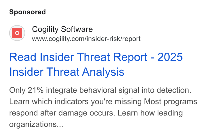 Cogility Software ad on Google Ads: Read Insider Threat Report - 2025 Insider Threat Analysis Only 21% integrate behavioral signal into detection. Learn which indicators you're missing Most programs respond after damage occurs. Learn how leading organizations...