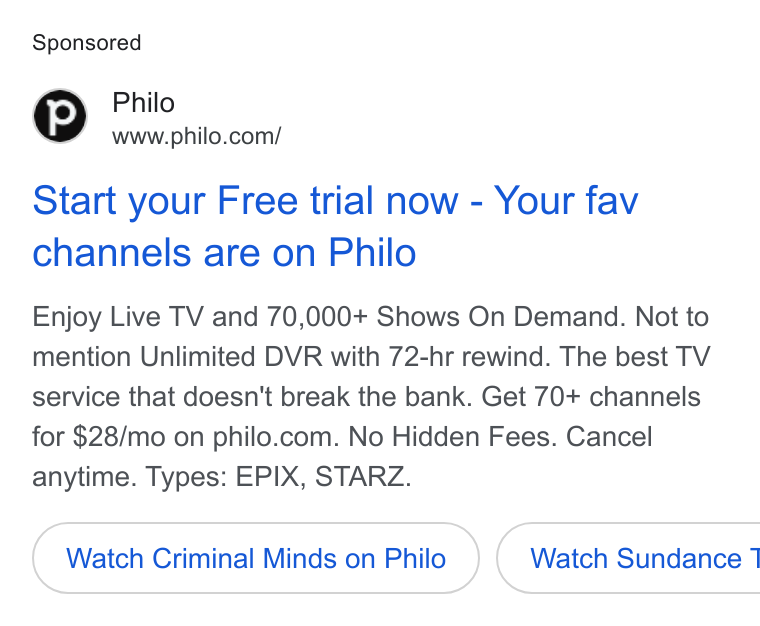 Philo ad on Google Ads: Start your Free trial now - Your fav channels are on Philo Enjoy Live TV and 70,000+ Shows On Demand. Not to mention Unlimited DVR with 72-hr rewind. The best TV service that doesn't break the bank. Get 70+ channels for $28/mo on philo.com. No Hidden Fees. Cancel anytime. Types: EPIX, STARZ. Watch Criminal Minds on Philo ( Watch Sundance 7
