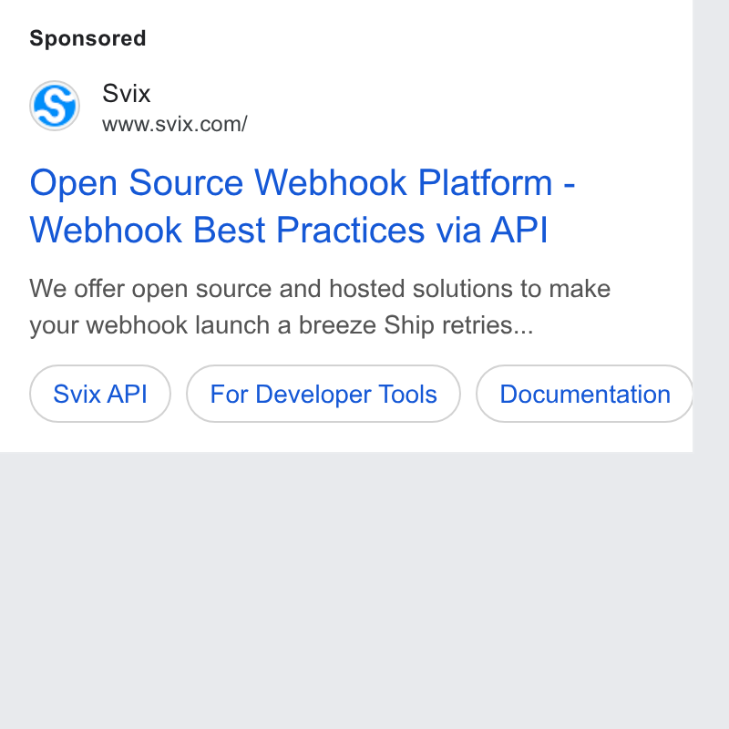 Svix ad on Google Ads: Open Source Webhook Platform - Webhook Best Practices via API We offer open source and hosted solutions to make your webhook launch a breeze Ship retries... Svix API } (For Developer Tools ) (Documentation