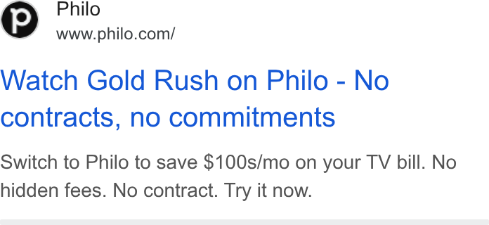 Philo ad on Google Ads: Watch Gold Rush on Philo - No contracts, no commitments Switch to Philo to save $100s/mo on your TV bill. No hidden fees. No contract. Try it now.