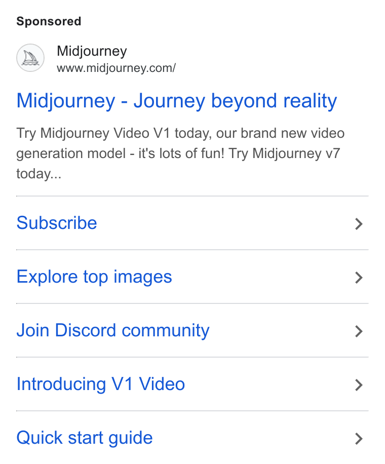 Midjourney ad on Google Ads: Midjourney - Journey beyond reality Try Midjourney Video V1 today, our brand new video generation model - it's lots of fun! Try Midjourney v7 today... Subscribe Explore top images Join Discord community Introducing V1 Video Quick start guide