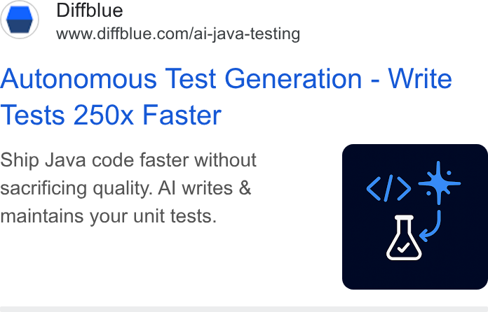 Diffblue ad on Google Ads: ‘EZ N Autonomous Test Generation - Write Tests 250x Faster Ship Java code faster without sacrificing quality. Al writes & maintains your unit tests.
