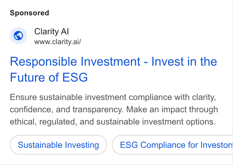 Clarity AI ad on Google Ads: Clarity Al www.clarity.ai/ Responsible Investment - Invest in the Future of ESG Ensure sustainable investment compliance with clarity, confidence, and transparency. Make an impact through ethical, regulated, and sustainable investment options. Sustainable Investing ESG Compliance for Investor:
