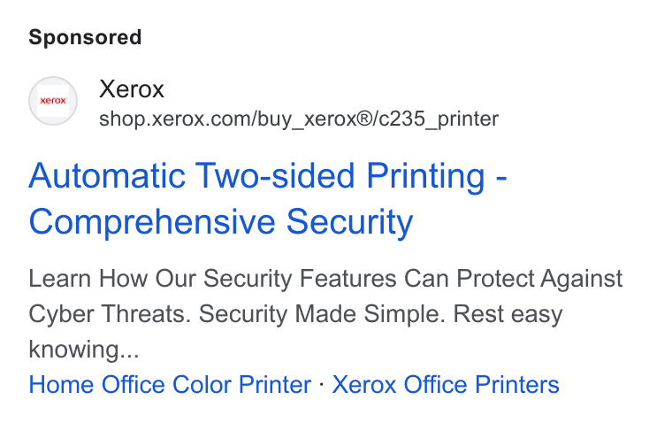 Xerox ad on Google Ads: Automatic Two-sided Printing - Comprehensive Security Learn How Our Security Features Can Protect Against Cyber Threats. Security Made Simple. Rest easy knowing... Home Office Color Printer - Xerox Office Printers