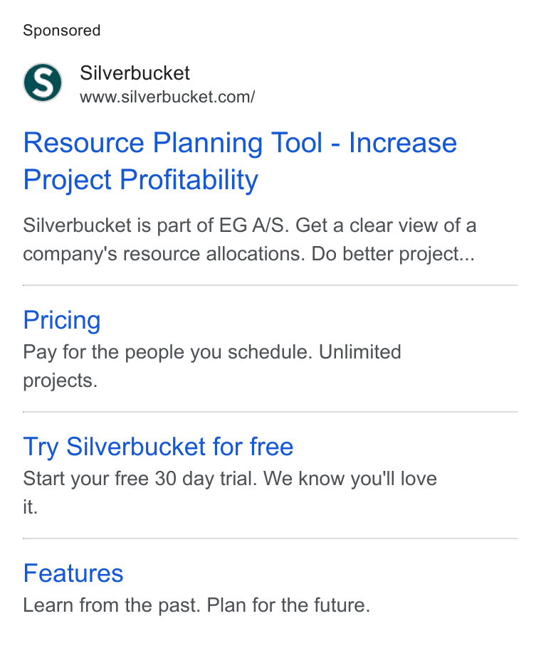 Silverbucket ad on Google Ads: Resource Planning Tool - Increase Project Profitability Silverbucket is part of EG A/S. Get a clear view of a company's resource allocations. Do better project... Pricing Pay for the people you schedule. Unlimited projects. Try Silverbucket for free Start your free 30 day trial. We know you'll love it. Features Learn from the past. Plan for the future.