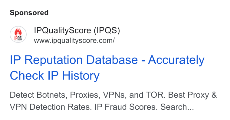 IPQS ad on Google Ads: IP Reputation Database - Accurately Check IP History Detect Botnets, Proxies, VPNs, and TOR. Best Proxy & VPN Detection Rates. IP Fraud Scores. Search...