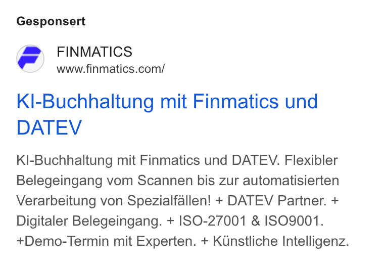 Finmatics ad on Google Ads: Gesponsert Kl-Buchhaltung mit Finmatics und DATEV Kl-Buchhaltung mit Finmatics und DATEV. Flexibler Belegeingang vom Scannen bis zur automatisierten Verarbeitung von Spezialfallen! + DATEV Partner. + Digitaler Belegeingang. + ISO-27001 & ISO9001. Demo-Termin mit Experten. + KGnstliche Intelligenz.