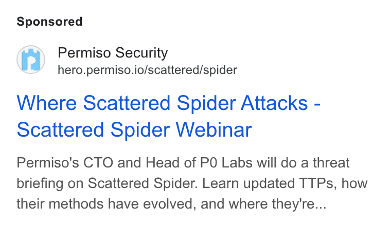 Permiso Security ad on Google Ads: Permiso Security hero.permiso.io/scattered/spider Where Scattered Spider Attacks - Scattered Spider Webinar Permiso's CTO and Head of PO Labs will do a threat briefing on Scattered Spider. Learn updated TTPs, how their methods have evolved, and where they're...