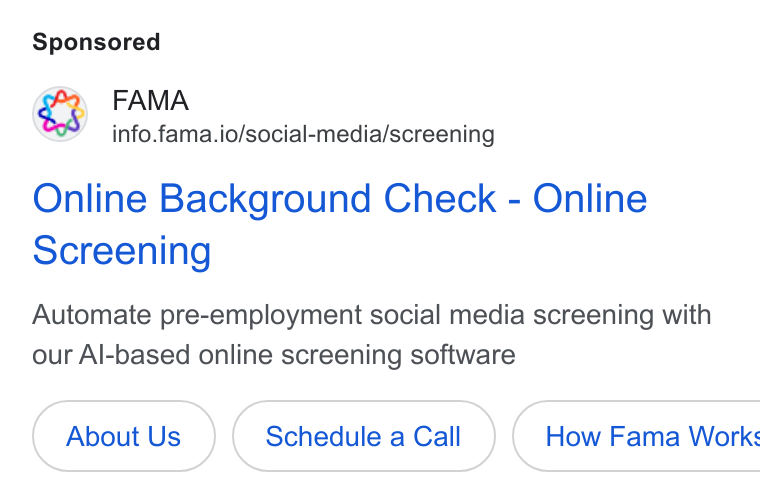 Fama ad on Google Ads: FAMA info.fama.io/social-media/screening Online Background Check - Online Screening Automate pre-employment social media screening with our Al-based online screening software About Us Schedule a Call How Fama Work: