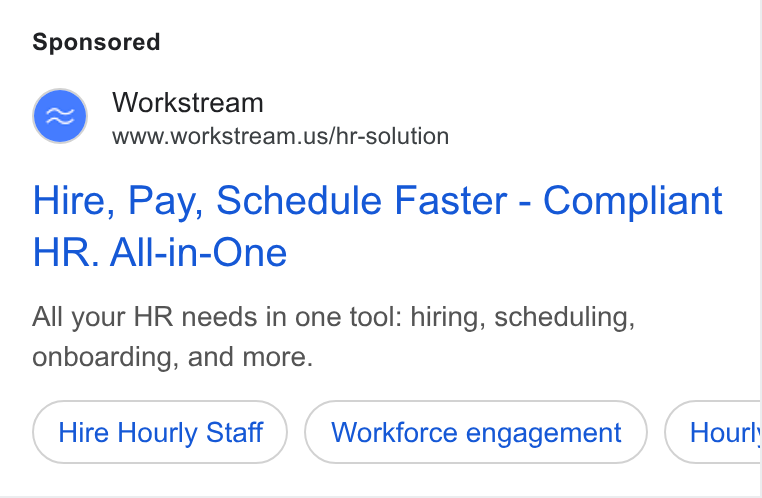 Workstream ad on Google Ads: Hire, Pay, Schedule Faster - Compliant HR. All-in-One All your HR needs in one tool: hiring, scheduling, onboarding, and more. Hire Hourly Staff Workforce engagement Hourl