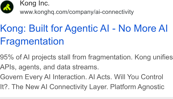 Kong ad on Google Ads: Kong: Built for Agentic Al - No More Al Fragmentation 95% of Al projects stall from fragmentation. Kong unifies APIs, agents, and data streams. Govern Every Al Interaction. Al Acts. Will You Control It?. The New Al Connectivity Layer. Platform Agnostic