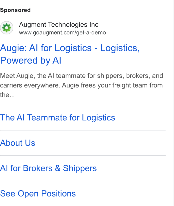Augment ad on Google Ads: Augie: Al for Logistics - Logistics, Powered by Al Meet Augie, the Al teammate for shippers, brokers, and carriers everywhere. Augie frees your freight team from the... The Al Teammate for Logistics About Us Al for Brokers & Shippers See Open Positions
