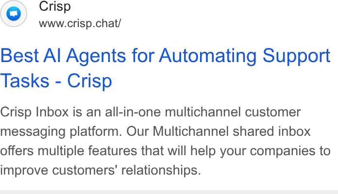 Crisp ad on Google Ads: Crisp www.crisp.chat/ Best Al Agents for Automating Support Tasks - Crisp Crisp Inbox is an all-in-one multichannel customer messaging platform. Our Multichannel shared inbox offers multiple features that will help your companies to improve customers’ relationships.